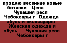 продаю весенние новые ботинки › Цена ­ 500 - Чувашия респ., Чебоксары г. Одежда, обувь и аксессуары » Женская одежда и обувь   . Чувашия респ.,Чебоксары г.